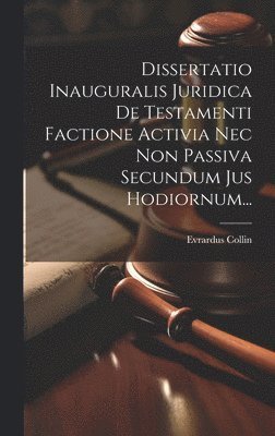 Dissertatio Inauguralis Juridica De Testamenti Factione Activia Nec Non Passiva Secundum Jus Hodiornum... 1