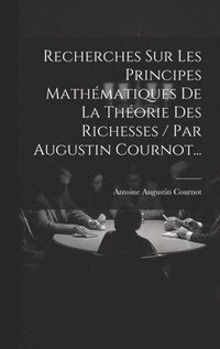 bokomslag Recherches Sur Les Principes Mathmatiques De La Thorie Des Richesses / Par Augustin Cournot...