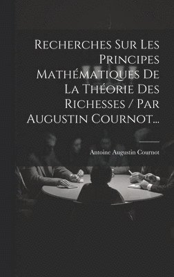 Antoine Augustin Cournot - Recherches Sur Les Principes Mathématiques De La Théorie Des Richesses / Par Augustin Cournot..., Inbunden