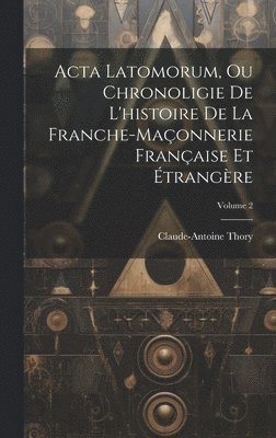 Acta Latomorum, Ou Chronoligie De L'histoire De La Franche-maonnerie Franaise Et trangre; Volume 2 1