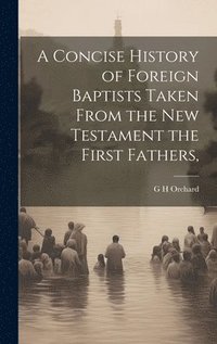 bokomslag Concise History of Foreign Baptists [Microform] Taken From the New Testament the First Fathers,