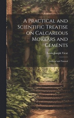 Louis-Joseph Vicat - Practical and Scientific Treatise on Calcareous Mortars and Cements, Inbunden