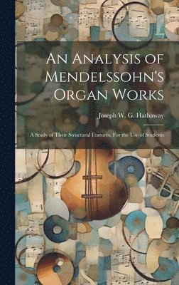 An Analysis of Mendelssohn's Organ Works; a Study of Their Structural Features. For the use of Students 1