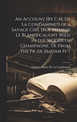 bokomslag An Account [By C.M. De La Condamine?] of a Savage Girl [M.a. Memmie Le Blanc] Caught Wild in the Woods of Champagne, Tr. From the Fr. of Madam H-T