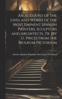 bokomslag An Account of the Lives and Works of the Most Eminent Spanish Painters, Sculptors and Architects, Tr. [By U. Price] From the Musum Pictorium
