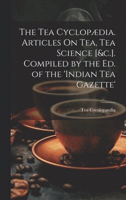 Tea Cycolopaedia - Tea Cyclopædia. Articles On Tea, Tea Science [&c.]. Compiled by the Ed. of the 'indian Tea Gazette', Inbunden