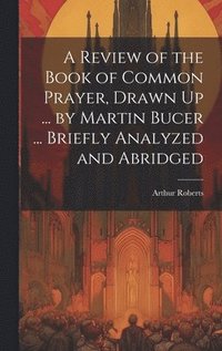 bokomslag A Review of the Book of Common Prayer, Drawn Up ... by Martin Bucer ... Briefly Analyzed and Abridged