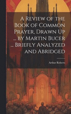 Arthur Roberts - Review of the Book of Common Prayer, Drawn Up ... by Martin Bucer ... Briefly Analyzed and Abridged, Inbunden