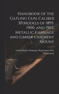 bokomslag Handbook of the Gatling Gun, Caliber .30 Models of 1895, 1900, and 1903, Metallic Carriage and Limber Casement Mount
