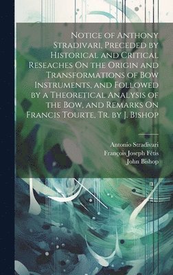 bokomslag Notice of Anthony Stradivari, Preceded by Historical and Critical Reseaches On the Origin and Transformations of Bow Instruments, and Followed by a Theoretical Analysis of the Bow, and Remarks On