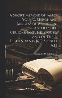 bokomslag A Short Memoir of James Young, Merchant Burgess of Aberdeen, and Rachel Cruickshank, His Spouse, and of Their Descendants [&c. Signed A.J.]
