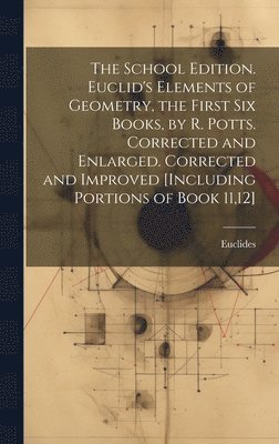 bokomslag The School Edition. Euclid's Elements of Geometry, the First Six Books, by R. Potts. Corrected and Enlarged. Corrected and Improved [Including Portions of Book 11,12]