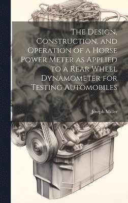 bokomslag The Design, Construction, and Operation of a Horse Power Meter as Applied to a Rear Wheel Dynamometer for Testing Automobiles