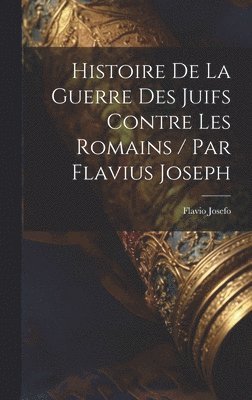 Flavio Josefo - Histoire De La Guerre Des Juifs Contre Les Romains / Par Flavius Joseph, Inbunden