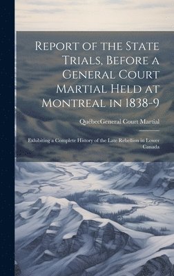 Report of the State Trials, Before a General Court Martial Held at Montreal in 1838-9 1