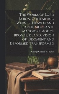 bokomslag The Works of Lord Byron, Containing Werner, Heaven and Earth, Morgante Maggiore, Age of Bronze, Island, Vision of Judgment and Deformed Transformed