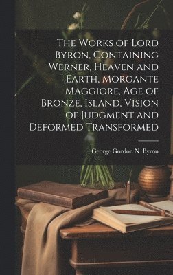 The Works of Lord Byron, Containing Werner, Heaven and Earth, Morgante Maggiore, Age of Bronze, Island, Vision of Judgment and Deformed Transformed 1