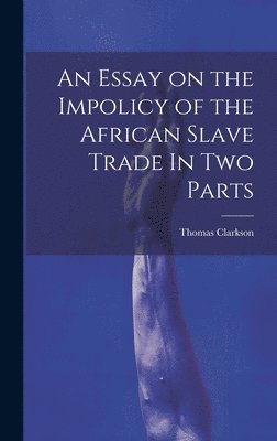 bokomslag Essay on the Impolicy of the African Slave Trade In Two Parts