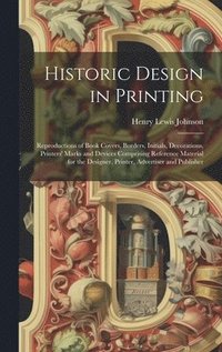 bokomslag Historic Design in Printing; Reproductions of Book Covers, Borders, Initials, Decorations, Printers' Marks and Devices Comprising Reference Material for the Designer, Printer, Advertiser and Publisher