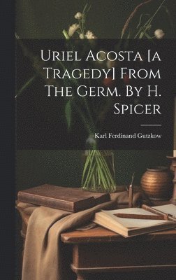 Uriel Acosta [a Tragedy] From The Germ. By H. Spicer 1