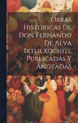 Obras Histricas De Don Fernando De Alva Ixtlilxochitl Publicadas Y Anotadas 1