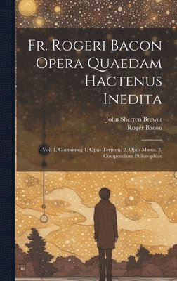 Fr. Rogeri Bacon Opera Quaedam Hactenus Inedita 1