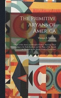 bokomslag The Primitive Aryans of America; Origin of the Aztecs and Kindred Tribes, Showing Their Relationship to the Indo-Iranians and the Place of the Nauatl or Mexican in the Aryan Group of Languages