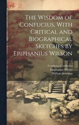 William Jennings, Epiphanius Wilson, Confucius Confucius - Wisdom of Confucius, With Critical and Biographical Sketches by Epiphanius Wilson, Inbunden