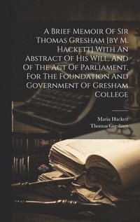 bokomslag A Brief Memoir Of Sir Thomas Gresham [by M. Hackett] With An Abstract Of His Will, And Of The Act Of Parliament, For The Foundation And Government Of Gresham College