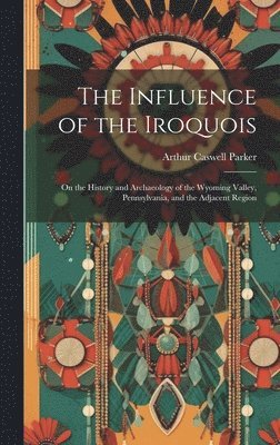 Arthur Caswell 1881-1955 Parker, Arthur Caswell Parker - Influence of the Iroquois, Inbunden