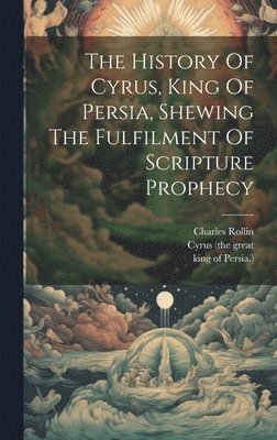 Charles Rollin, Cyrus (the Great, King of Persia - History Of Cyrus, King Of Persia, Shewing The Fulfilment Of Scripture Prophecy, Inbunden