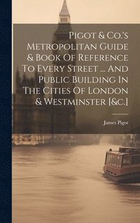 bokomslag Pigot & Co.'s Metropolitan Guide & Book Of Reference To Every Street ... And Public Building In The Cities Of London & Westminster [&c.]