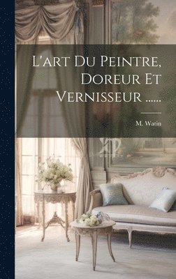 L'art Du Peintre, Doreur Et Vernisseur ...... 1