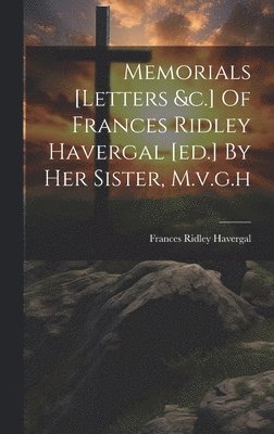 Memorials [letters &c.] Of Frances Ridley Havergal [ed.] By Her Sister, M.v.g.h 1