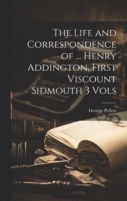 The Life and Correspondence of ... Henry Addington, First Viscount Sidmouth 3 Vols 1