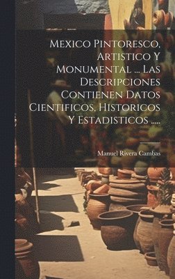 Mexico Pintoresco, Artistico Y Monumental ... Las Descripciones Contienen Datos Cientificos, Historicos Y Estadisticos .....