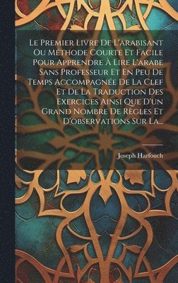 bokomslag Le Premier Livre De L'arabisant Ou Mthode Courte Et Facile Pour Apprendre  Lire L'arabe Sans Professeur Et En Peu De Temps Accompagne De La Clef Et De La Traduction Des Exercices Ainsi Que D'un