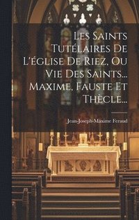 bokomslag Les Saints Tutlaires De L'glise De Riez, Ou Vie Des Saints... Maxime, Fauste Et Thcle...
