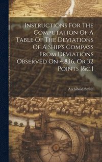 bokomslag Instructions For The Computation Of A Table Of The Deviations Of A Ship's Compass From Deviations Observed On 4,8,16, Or 32 Points [&c.]