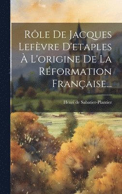 Rle De Jacques Lefvre D'etaples  L'origine De La Rformation Franaise... 1