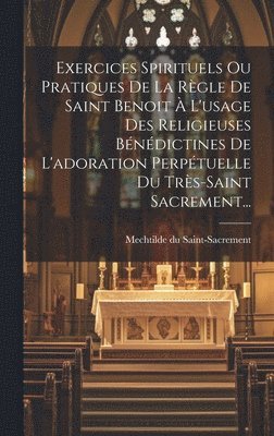 bokomslag Exercices Spirituels Ou Pratiques De La Rgle De Saint Benoit  L'usage Des Religieuses Bndictines De L'adoration Perptuelle Du Trs-saint Sacrement...