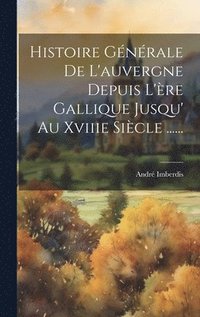 bokomslag Histoire Gnrale De L'auvergne Depuis L're Gallique Jusqu' Au Xviiie Sicle ......