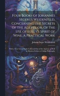 bokomslag Four Books of Johannes Segerus Weidenfeld, Concerning the Secrets of the Adepts, or, Of the Use of Lully's Spirit of Wine, a Practical Work