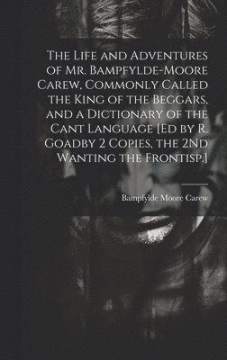 bokomslag The Life and Adventures of Mr. Bampfylde-Moore Carew, Commonly Called the King of the Beggars, and a Dictionary of the Cant Language [Ed by R. Goadby 2 Copies, the 2Nd Wanting the Frontisp.]