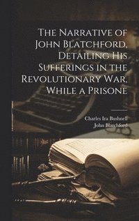 bokomslag The Narrative of John Blatchford, Detailing his Sufferings in the Revolutionary war, While a Prisone