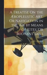 bokomslag A Treatise On the ropleustic Art, Or Navigation in the Air by Means of Kites, Or Buoyant Sails