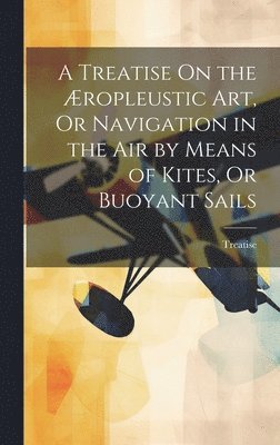 A Treatise On the ropleustic Art, Or Navigation in the Air by Means of Kites, Or Buoyant Sails 1