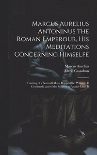 bokomslag Marcus Aurelius Antoninus the Roman Emperour, His Meditations Concerning Himselfe
