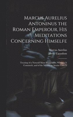 Marcus Aurelius Antoninus the Roman Emperour, His Meditations Concerning Himselfe 1