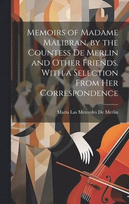 Memoirs of Madame Malibran, by the Countess De Merlin and Other Friends. With a Selection From Her Correspondence 1